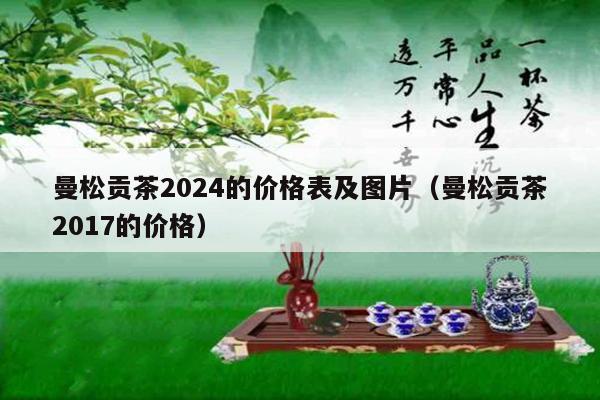 曼松贡茶2024的价格表及图片（曼松贡茶2017的价格）