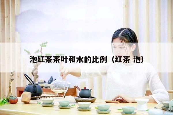 泡红茶茶叶和水的比例（红茶 泡）