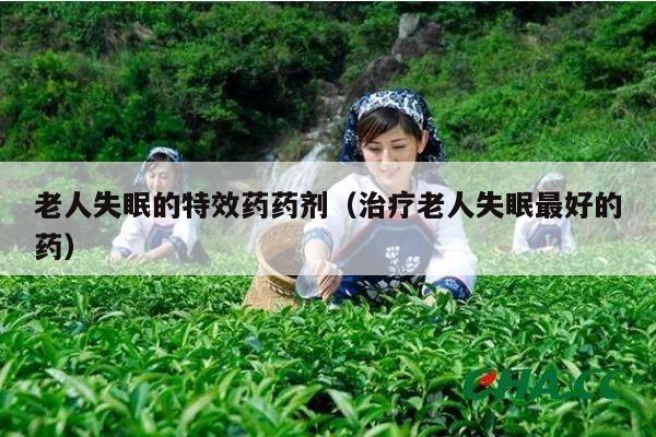 老人失眠的特效药药剂（治疗老人失眠最好的药）