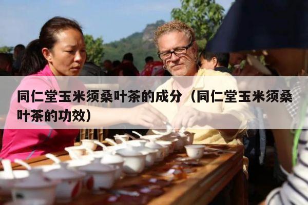 同仁堂玉米须桑叶茶的成分（同仁堂玉米须桑叶茶的功效）