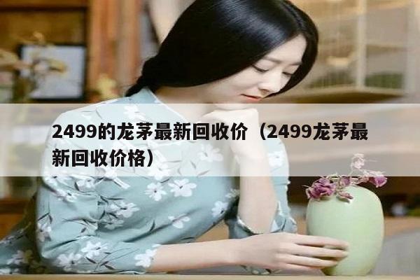 2499的龙茅最新回收价（2499龙茅最新回收价格）