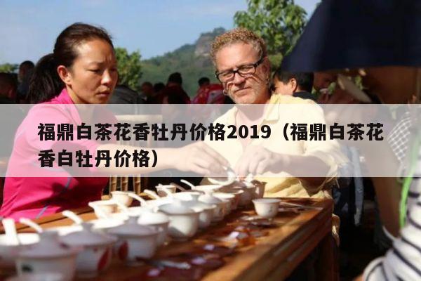 福鼎白茶花香牡丹价格2019（福鼎白茶花香白牡丹价格）