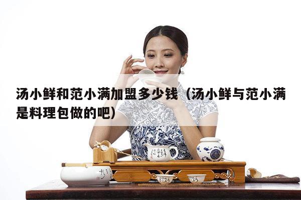 汤小鲜和范小满加盟多少钱（汤小鲜与范小满是料理包做的吧）