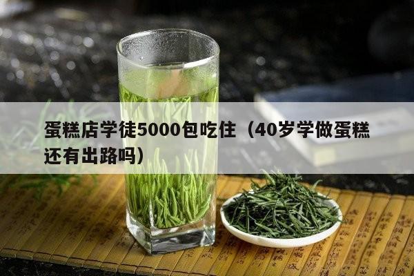 蛋糕店学徒5000包吃住（40岁学做蛋糕还有出路吗）