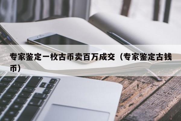 专家鉴定一枚古币卖百万成交（专家鉴定古钱币）