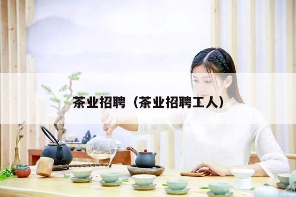 茶业招聘（茶业招聘工人）