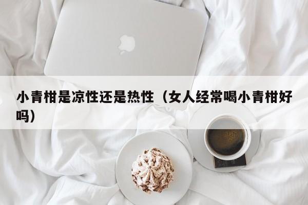 小青柑是凉性还是热性（女人经常喝小青柑好吗）