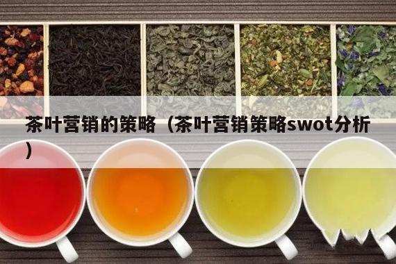 茶叶营销的策略（茶叶营销策略swot分析）