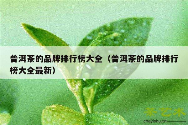 普洱茶的品牌排行榜大全（普洱茶的品牌排行榜大全最新）