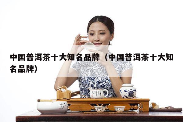 中国普洱茶十大知名品牌（中国普洱茶十大知名品牌）