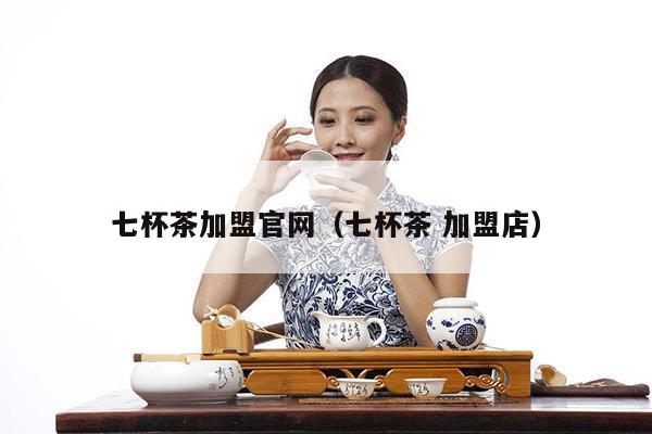 七杯茶加盟官网（七杯茶 加盟店）