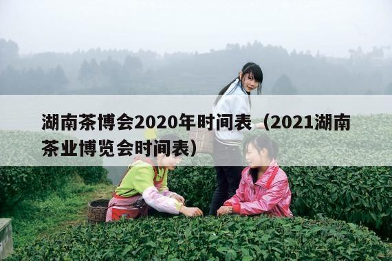 湖南茶博会2020年时间表（2021湖南茶业博览会时间表）