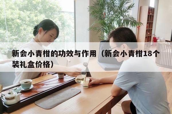 新会小青柑的功效与作用（新会小青柑18个装礼盒价格）