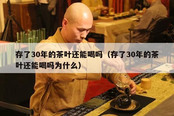 存了30年的茶叶还能喝吗（存了30年的茶叶还能喝吗为什么）