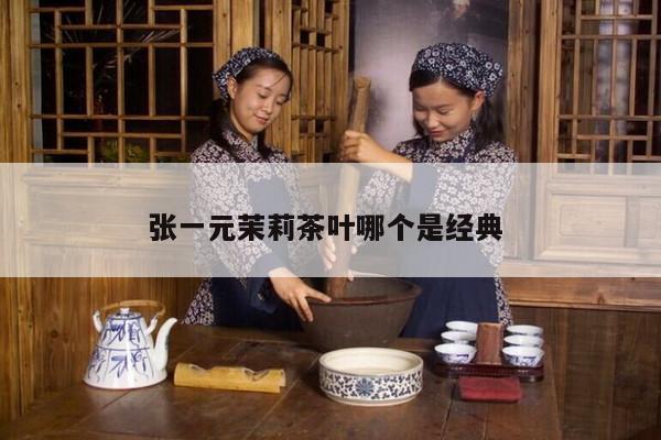 张一元茉莉茶叶哪个是经典 