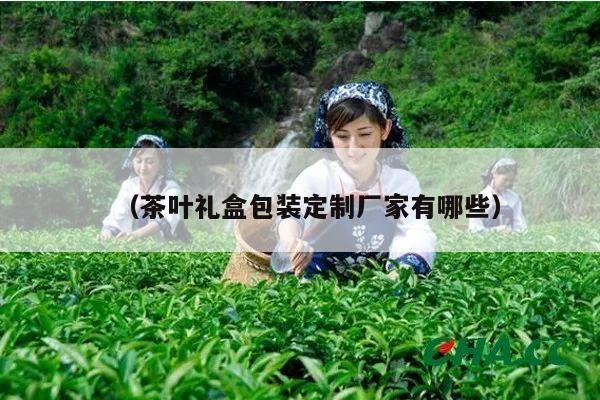 （茶叶礼盒包装定制厂家有哪些）