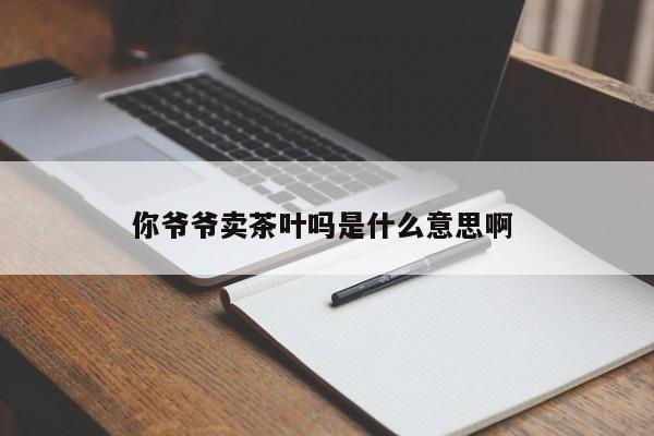 你爷爷卖茶叶吗是什么意思啊 