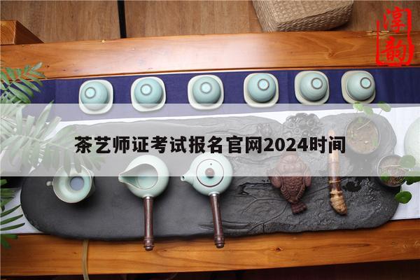 茶艺师证考试报名官网2024时间