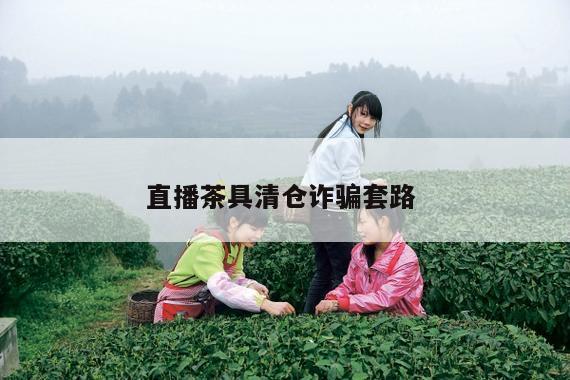 直播茶具清仓诈骗套路 