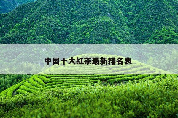 中国十大红茶最新排名表 