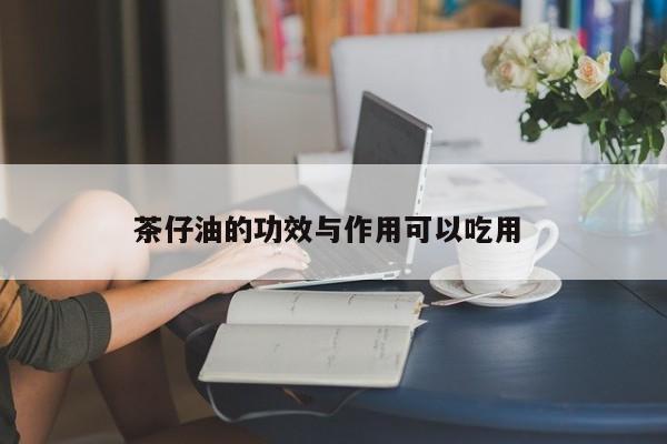 茶仔油的功效与作用可以吃用 