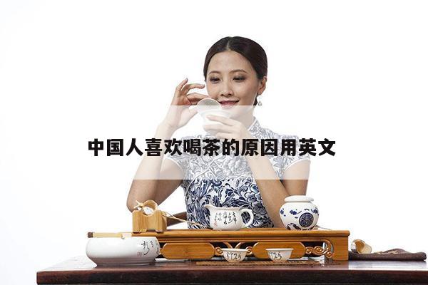 中国人喜欢喝茶的原因用英文 