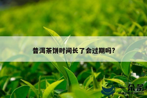 普洱茶饼时间长了会过期吗?