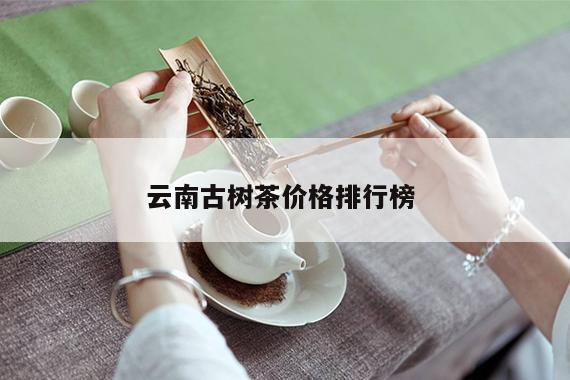 云南古树茶价格排行榜 