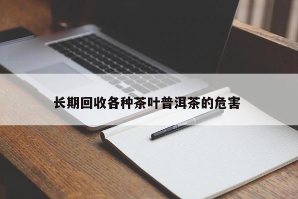 长期回收各种茶叶普洱茶的危害 