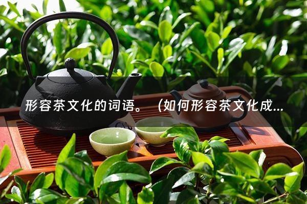 形容茶文化的词语。（如何形容茶文化成语）