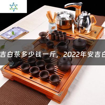 安吉白茶多少钱一斤，2022年安吉白茶春茶参考价格（安吉白茶1000一斤什么档次）