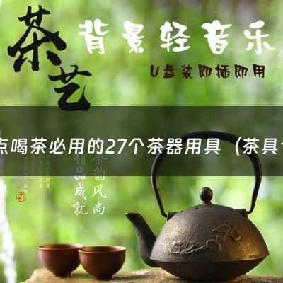 盘点喝茶必用的27个茶器用具（茶具十二件套用法图解）