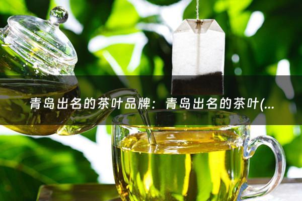 青岛出名的茶叶品牌：青岛出名的茶叶(青岛有哪些较好的茶叶连锁店)