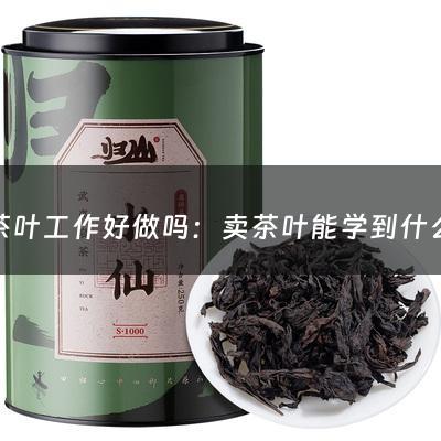 卖茶叶工作好做吗：卖茶叶能学到什么(卖茶叶的技巧有哪些？)