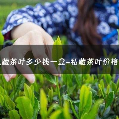 私藏茶叶多少钱一盒-私藏茶叶价格表