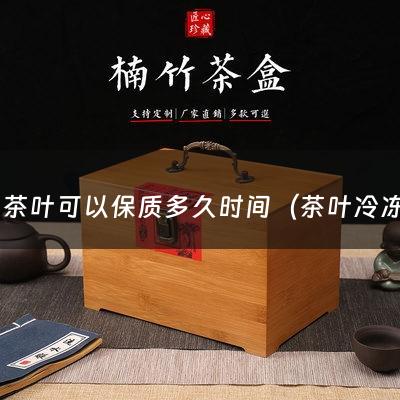 冷冻茶叶可以保质多久时间（茶叶冷冻后还可以喝吗）