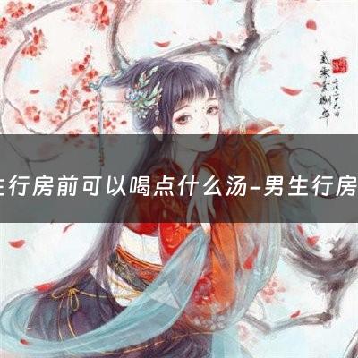 男生行房前可以喝点什么汤-男生行房前可以喝点什么