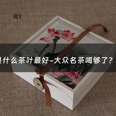 泾县什么茶叶最好-大众名茶喝够了？这23种小众皖茶有尝过么