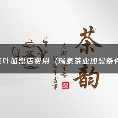 茶叶加盟店费用（瑞泉茶业加盟条件）