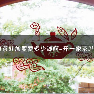 瑞泉茶叶加盟费多少钱啊-开一家茶叶店大概需要多少钱？