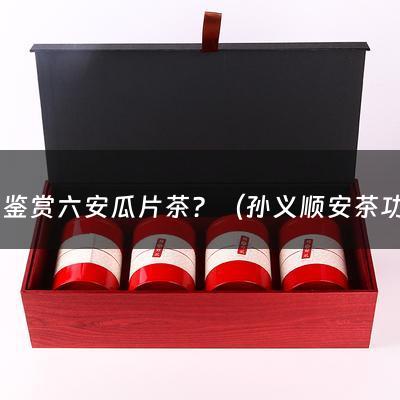 怎样鉴赏六安瓜片茶？（孙义顺安茶功效）