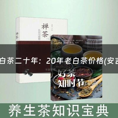 老白茶二十年：20年老白茶价格(安吉白茶和福鼎白茶哪种贵)