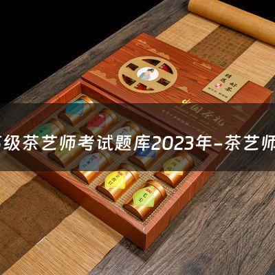 高级茶艺师考试题库2023年-茶艺师资格证考试全解析