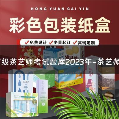 高级茶艺师考试题库2023年-茶艺师资格证什么时候考