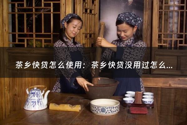 茶乡快贷怎么使用：茶乡快贷没用过怎么取消自动扣款(是想问自动扣款的业务怎么样才能取消掉)