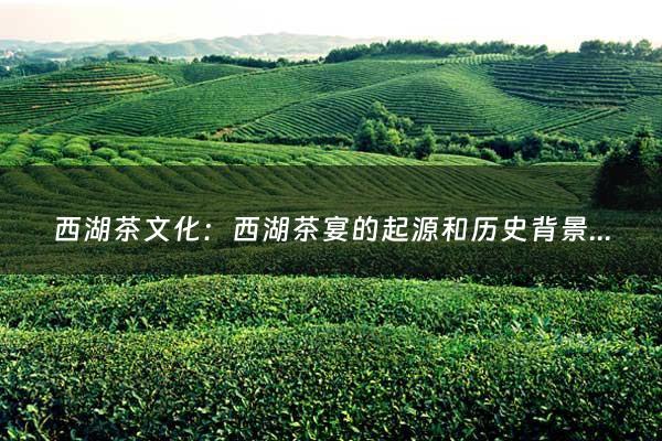 西湖茶文化：西湖茶宴的起源和历史背景是什么(杭州西湖的历史背景是什么？)