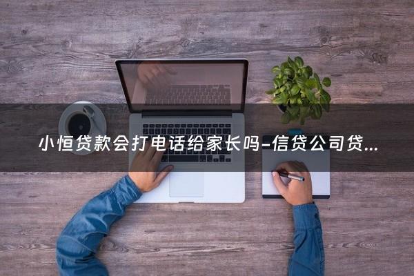 小恒贷款会打电话给家长吗-信贷公司贷款打电话给家人吗