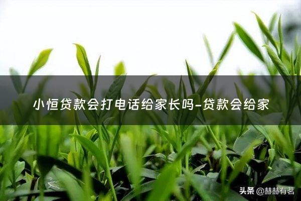 小恒贷款会打电话给家长吗-贷款会给家