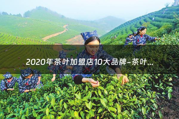 2020年茶叶加盟店10大品牌-茶叶店加盟哪家好