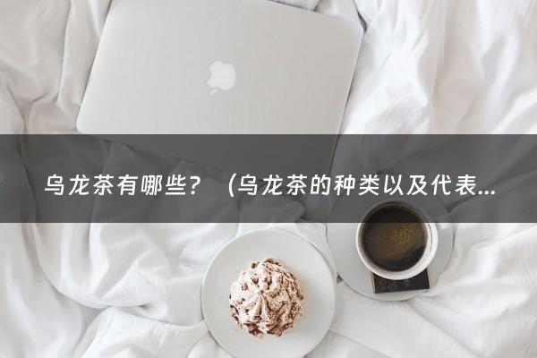 乌龙茶有哪些？（乌龙茶的种类以及代表茶叶的特点）